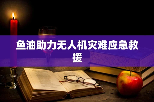 鱼油助力无人机灾难应急救援