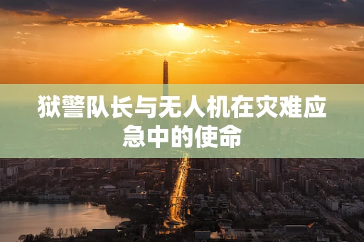 狱警队长与无人机在灾难应急中的使命