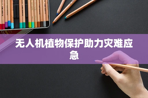 无人机植物保护助力灾难应急
