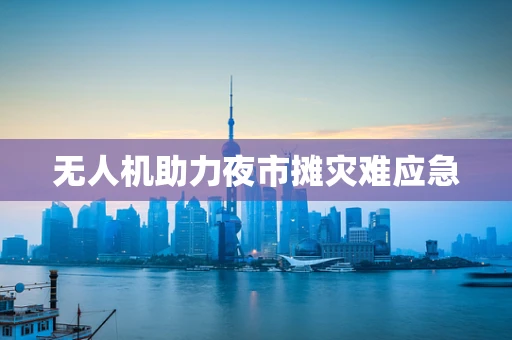 无人机助力夜市摊灾难应急