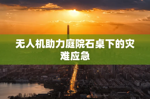无人机助力庭院石桌下的灾难应急