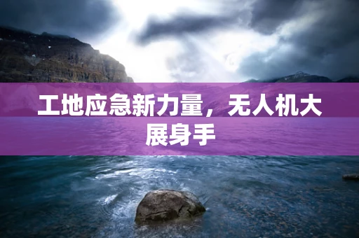 工地应急新力量，无人机大展身手