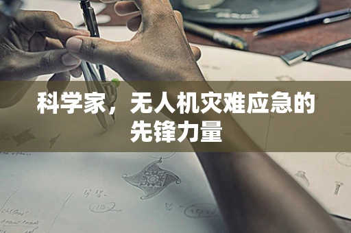 科学家，无人机灾难应急的先锋力量