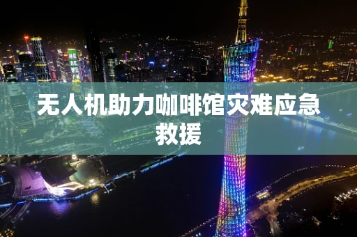 无人机助力咖啡馆灾难应急救援