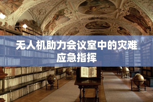 无人机助力会议室中的灾难应急指挥