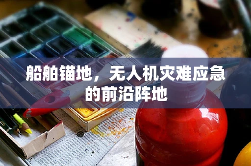 船舶锚地，无人机灾难应急的前沿阵地