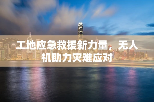工地应急救援新力量，无人机助力灾难应对