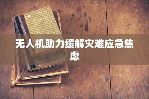 无人机助力缓解灾难应急焦虑
