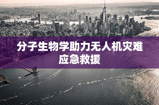 分子生物学助力无人机灾难应急救援
