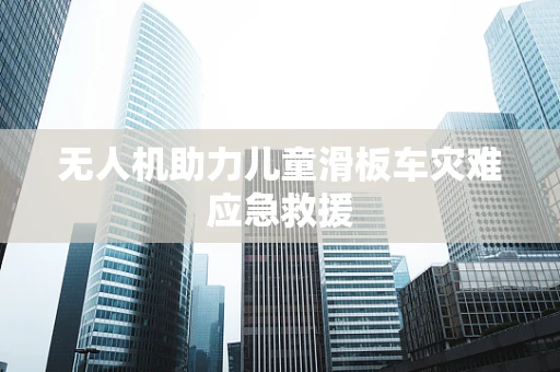 无人机助力儿童滑板车灾难应急救援
