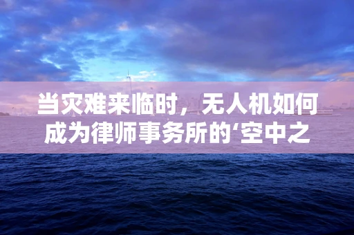 当灾难来临时，无人机如何成为律师事务所的‘空中之眼’？