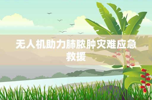 无人机助力肺脓肿灾难应急救援