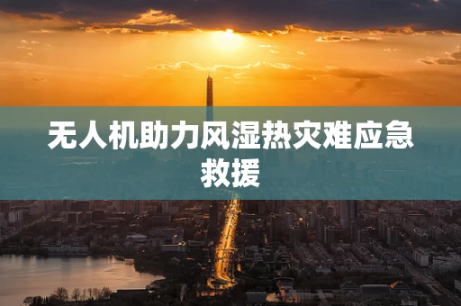 无人机助力风湿热灾难应急救援