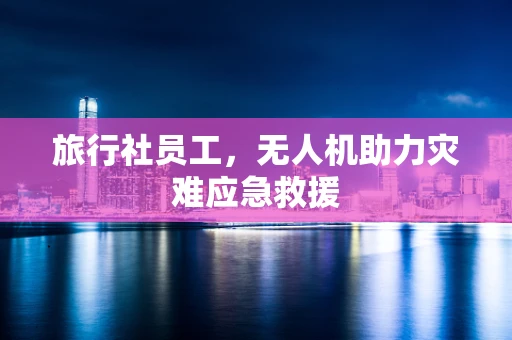 旅行社员工，无人机助力灾难应急救援