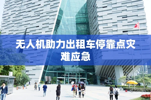 无人机助力出租车停靠点灾难应急