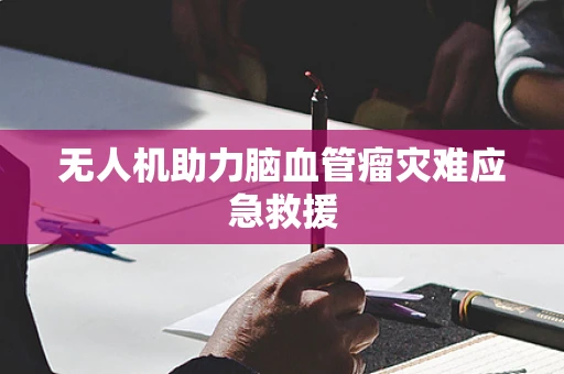 无人机助力脑血管瘤灾难应急救援