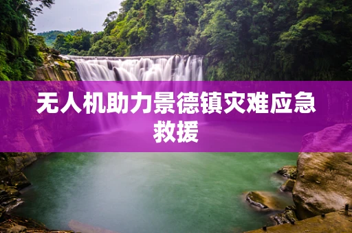 无人机助力景德镇灾难应急救援