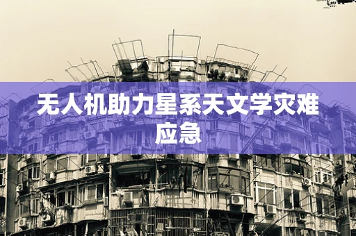 无人机助力星系天文学灾难应急