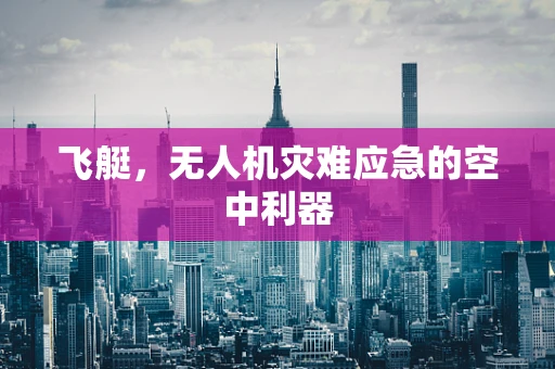 飞艇，无人机灾难应急的空中利器