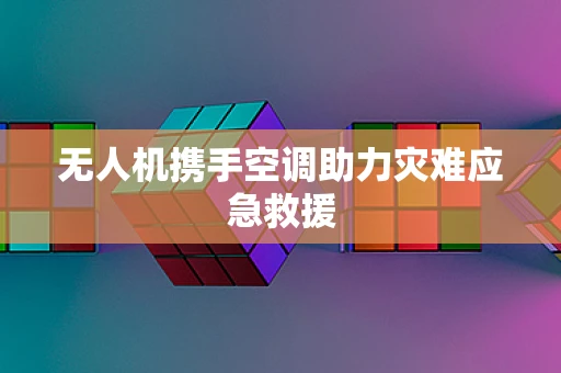 无人机携手空调助力灾难应急救援