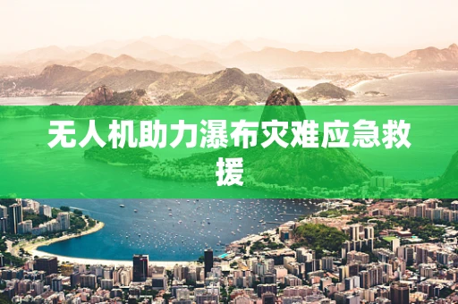无人机助力瀑布灾难应急救援