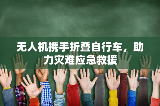 无人机携手折叠自行车，助力灾难应急救援