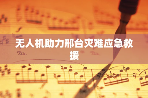 无人机助力邢台灾难应急救援