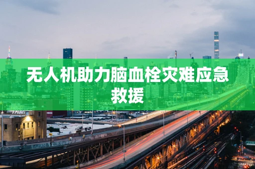 无人机助力脑血栓灾难应急救援