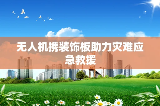 无人机携装饰板助力灾难应急救援
