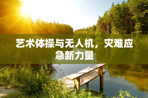 艺术体操与无人机，灾难应急新力量