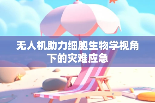 无人机助力细胞生物学视角下的灾难应急