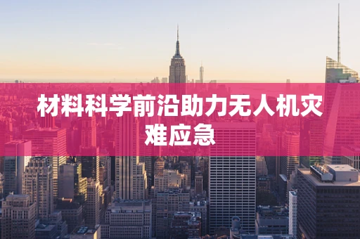 材料科学前沿助力无人机灾难应急