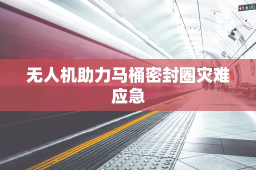 无人机助力马桶密封圈灾难应急