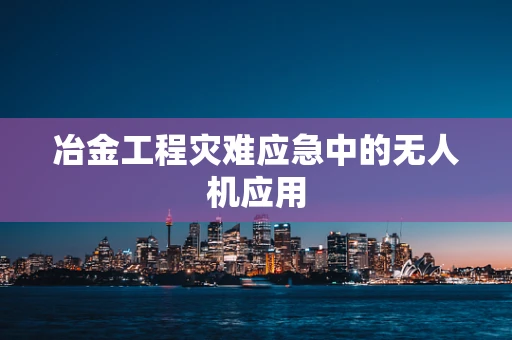 冶金工程灾难应急中的无人机应用