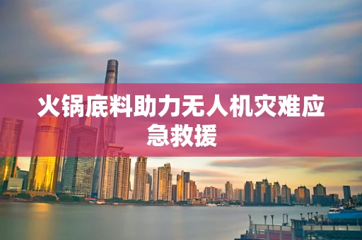 火锅底料助力无人机灾难应急救援