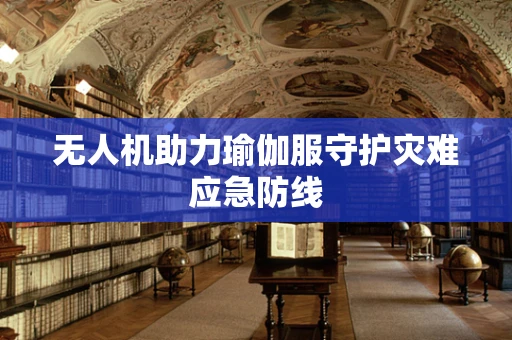 无人机助力瑜伽服守护灾难应急防线