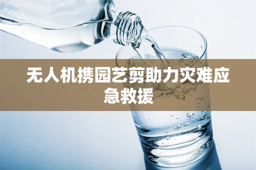 无人机携园艺剪助力灾难应急救援