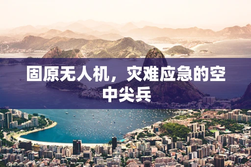 固原无人机，灾难应急的空中尖兵