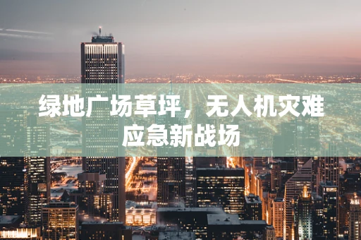 绿地广场草坪，无人机灾难应急新战场