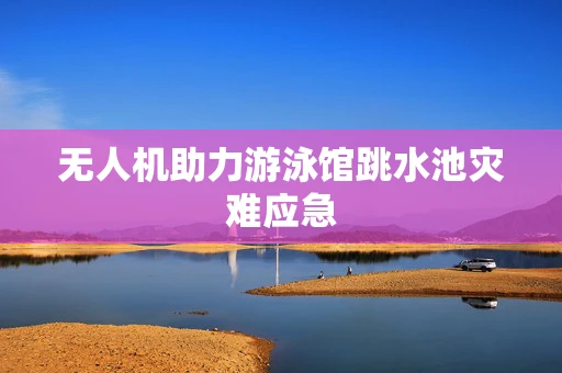 无人机助力游泳馆跳水池灾难应急