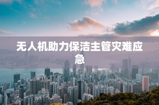 无人机助力保洁主管灾难应急