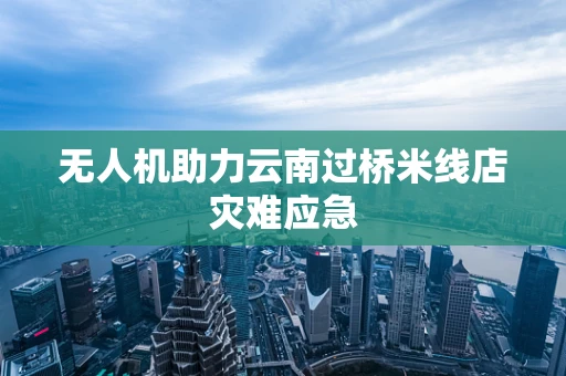 无人机助力云南过桥米线店灾难应急