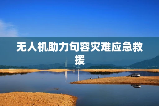 无人机助力句容灾难应急救援
