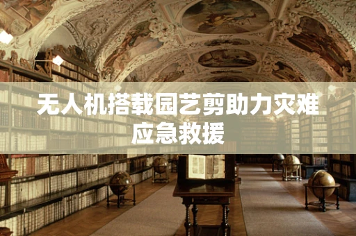 无人机搭载园艺剪助力灾难应急救援