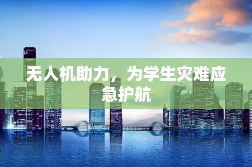 无人机助力，为学生灾难应急护航