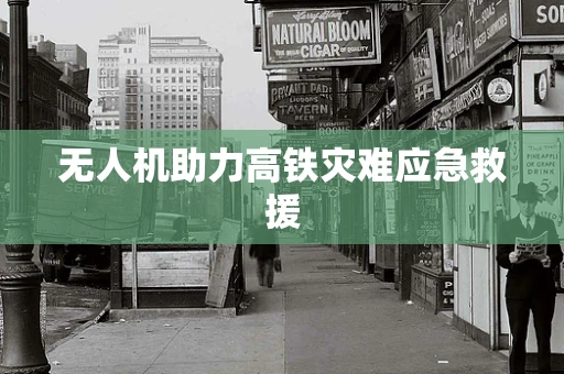 无人机助力高铁灾难应急救援