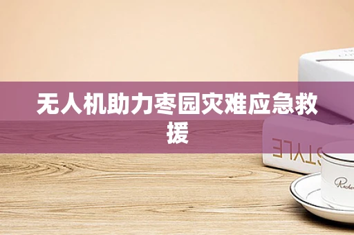 无人机助力枣园灾难应急救援