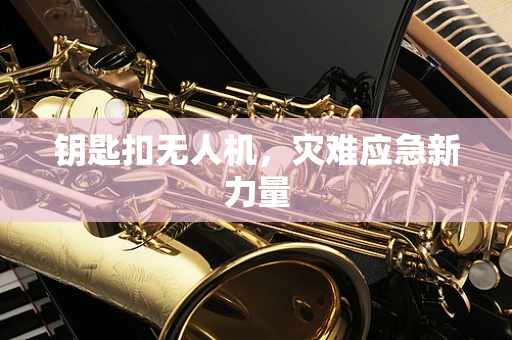钥匙扣无人机，灾难应急新力量