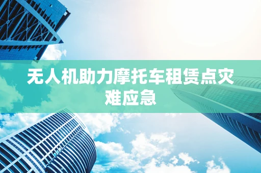 无人机助力摩托车租赁点灾难应急
