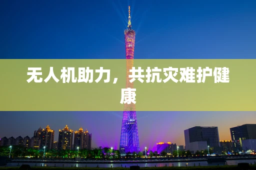 无人机助力，共抗灾难护健康